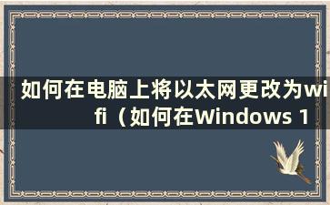 如何在电脑上将以太网更改为wifi（如何在Windows 10中将以太网更改为wlan）